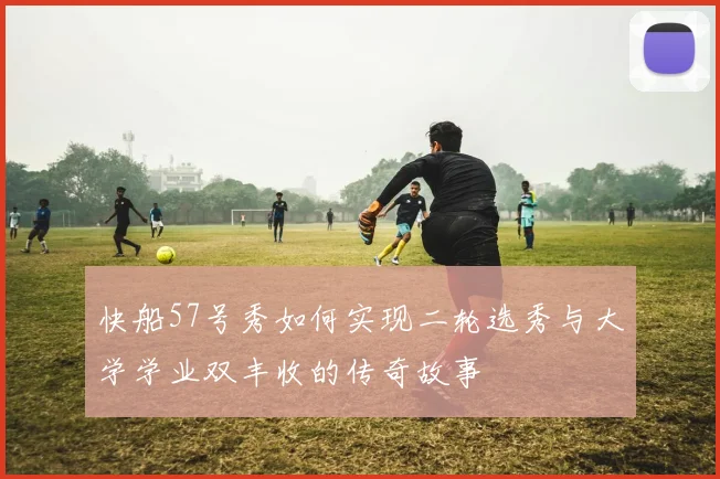 快船57号秀如何实现二轮选秀与大学学业双丰收的传奇故事