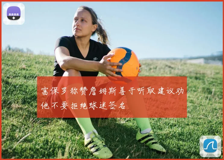 富保罗称赞詹姆斯善于听取建议劝他不要拒绝球迷签名