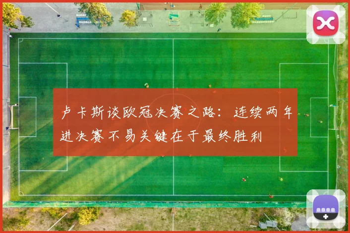 卢卡斯谈欧冠决赛之路：连续两年进决赛不易关键在于最终胜利