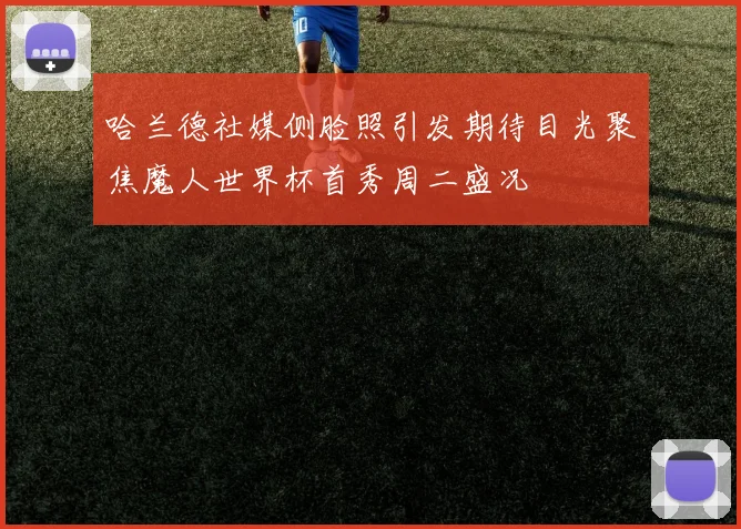 哈兰德社媒侧脸照引发期待目光聚焦魔人世界杯首秀周二盛况
