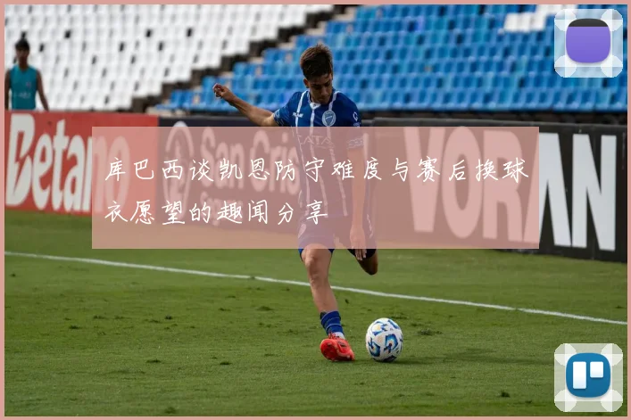 库巴西谈凯恩防守难度与赛后换球衣愿望的趣闻分享