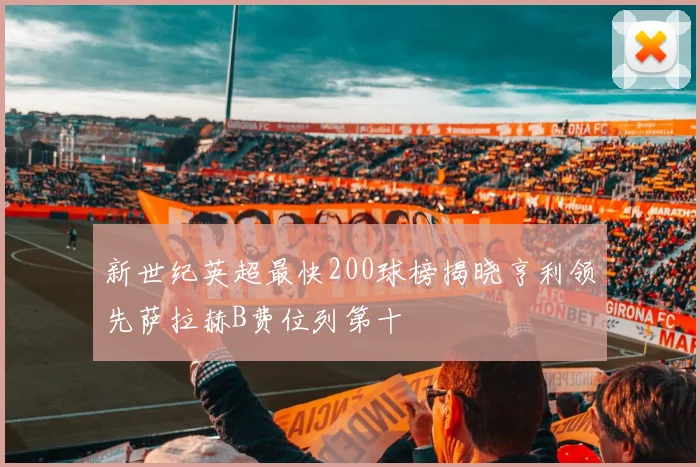 新世纪英超最快200球榜揭晓亨利领先萨拉赫B费位列第十