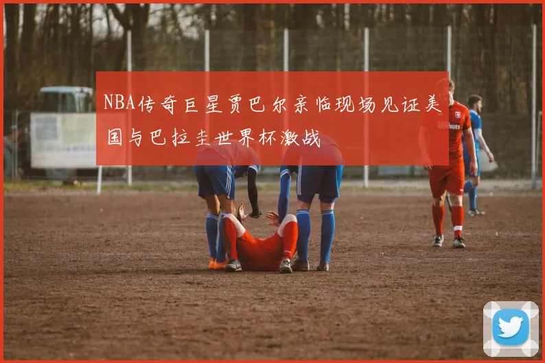 NBA传奇巨星贾巴尔亲临现场见证美国与巴拉圭世界杯激战