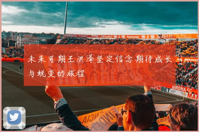 未来可期王洪泽坚定信念期待成长与蜕变的旅程