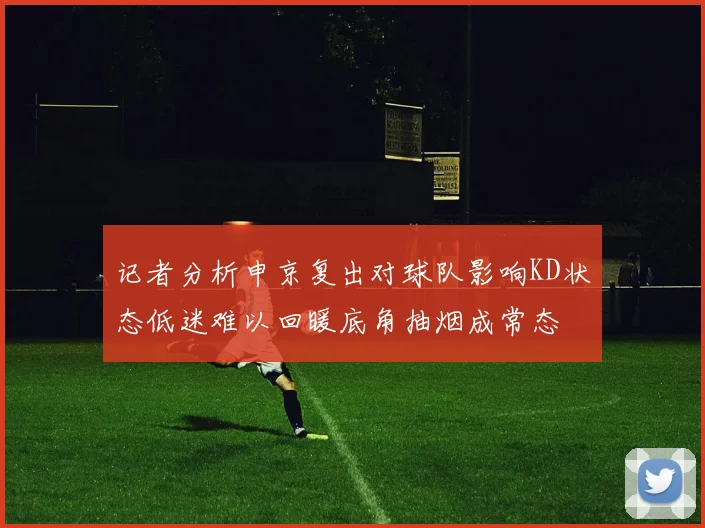 记者分析申京复出对球队影响KD状态低迷难以回暖底角抽烟成常态