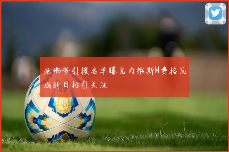 老佛爷引援名单曝光内维斯M费格瓦成新目标引关注