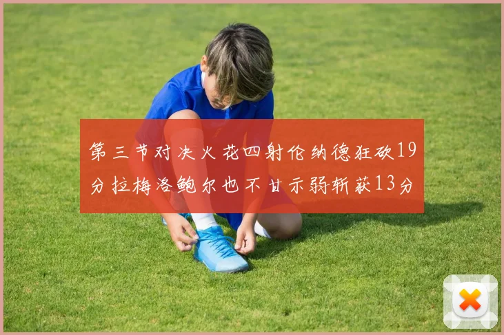 第三节对决火花四射伦纳德狂砍19分拉梅洛鲍尔也不甘示弱斩获13分