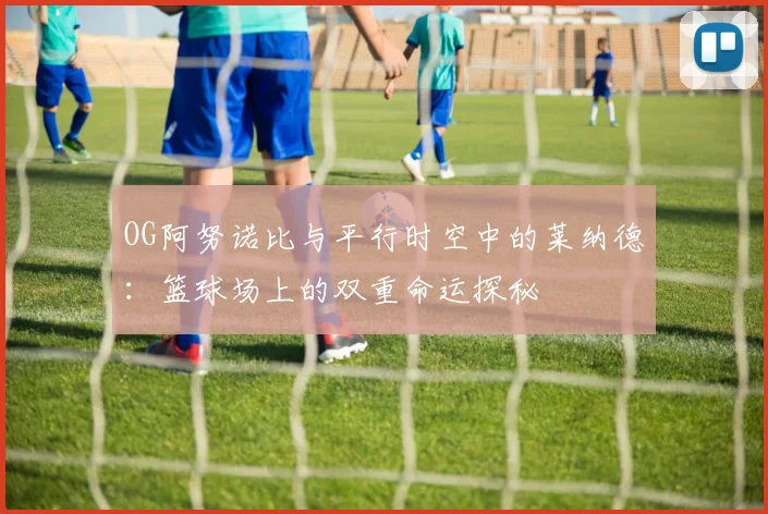 OG阿努诺比与平行时空中的莱纳德：篮球场上的双重命运探秘