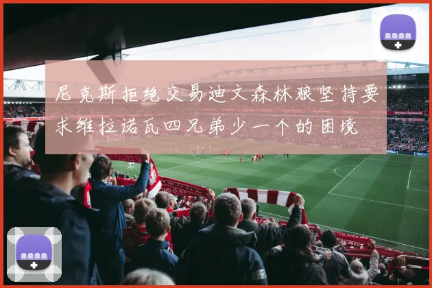 尼克斯拒绝交易迪文森林狼坚持要求维拉诺瓦四兄弟少一个的困境