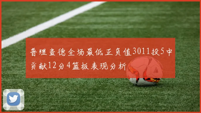 普理查德全场最低正负值3011投5中贡献12分4篮板表现分析