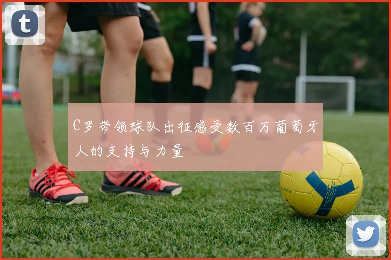 C罗带领球队出征感受数百万葡萄牙人的支持与力量