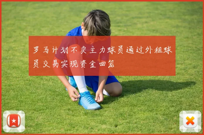 罗马计划不卖主力球员通过外租球员交易实现资金回笼