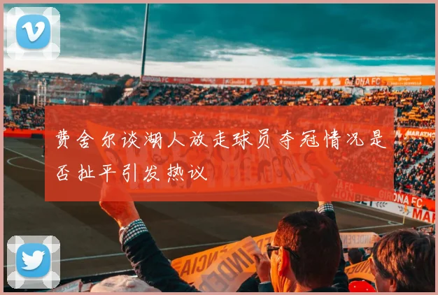 费舍尔谈湖人放走球员夺冠情况是否扯平引发热议