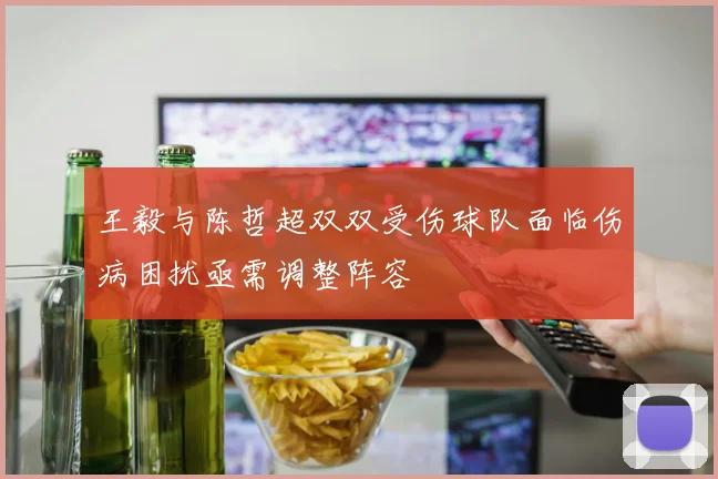 王毅与陈哲超双双受伤球队面临伤病困扰亟需调整阵容