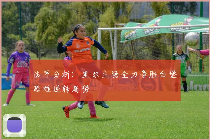 法甲分析：里尔主场全力争胜白堡恐难逆转局势