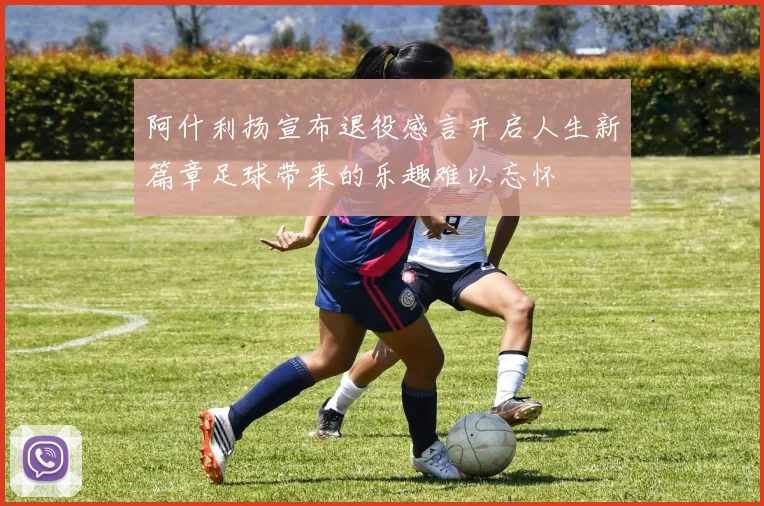 阿什利扬宣布退役感言开启人生新篇章足球带来的乐趣难以忘怀