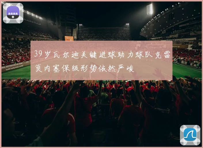 39岁瓦尔迪关键进球助力球队克雷莫内塞保级形势依然严峻