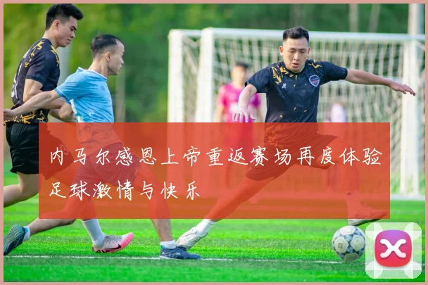 内马尔感恩上帝重返赛场再度体验足球激情与快乐
