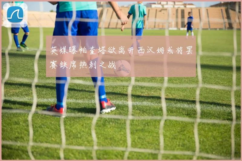 英媒曝帕奎塔欲离开西汉姆或将罢赛缺席热刺之战