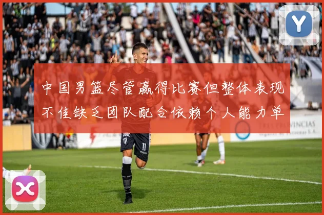 中国男篮尽管赢得比赛但整体表现不佳缺乏团队配合依赖个人能力单打成效有限