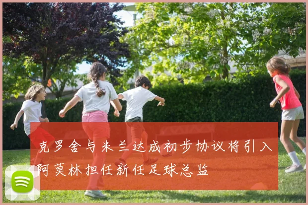 克罗舍与米兰达成初步协议将引入阿莫林担任新任足球总监