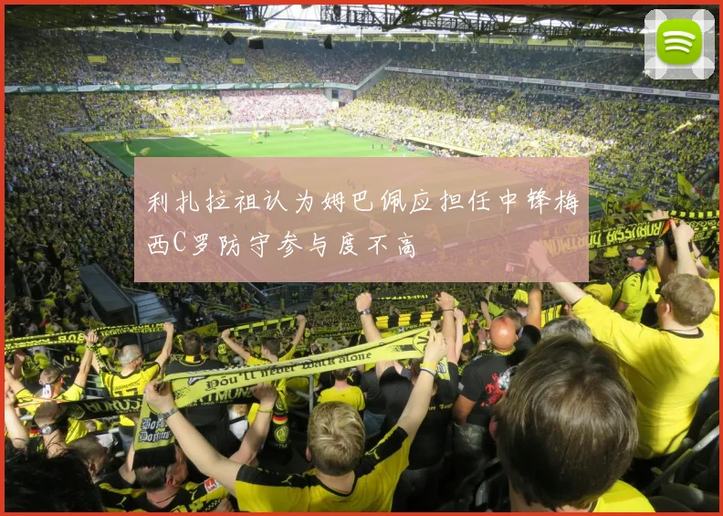 利扎拉祖认为姆巴佩应担任中锋梅西C罗防守参与度不高