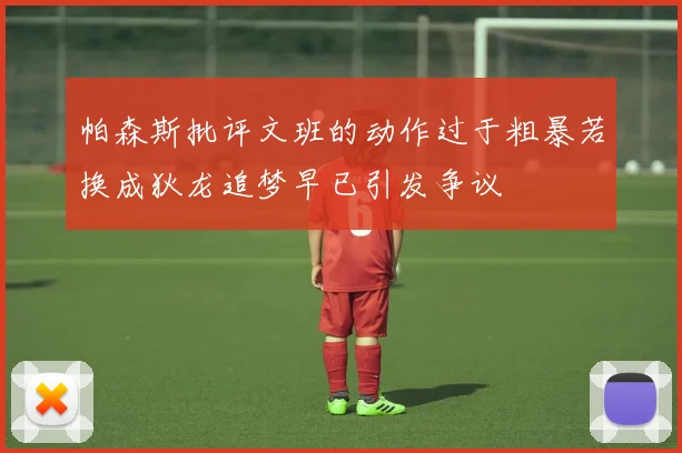 帕森斯批评文班的动作过于粗暴若换成狄龙追梦早已引发争议