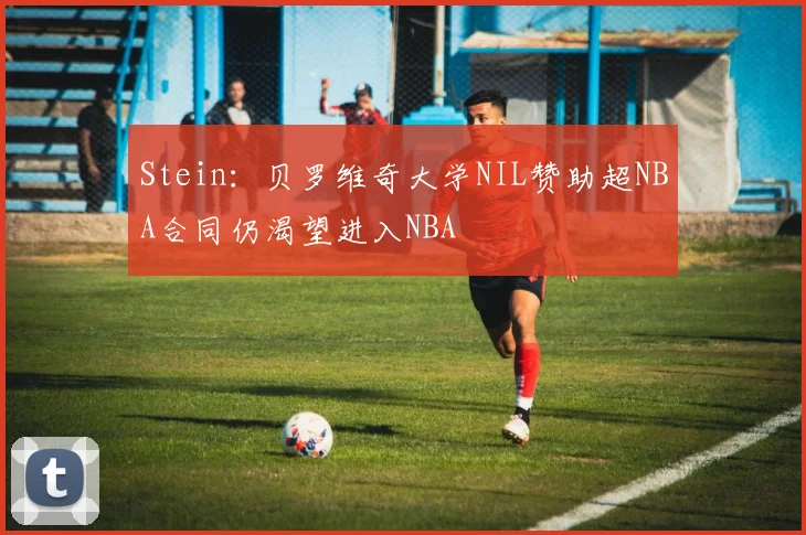 Stein：贝罗维奇大学NIL赞助超NBA合同仍渴望进入NBA