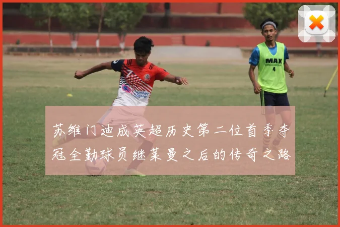 苏维门迪成英超历史第二位首季夺冠全勤球员继莱曼之后的传奇之路