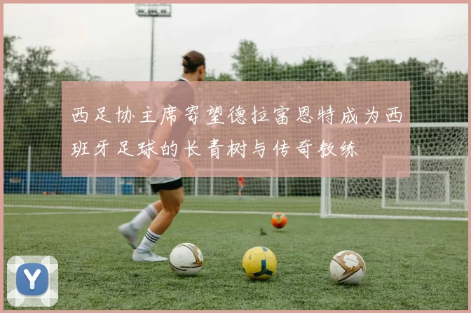 西足协主席寄望德拉富恩特成为西班牙足球的长青树与传奇教练