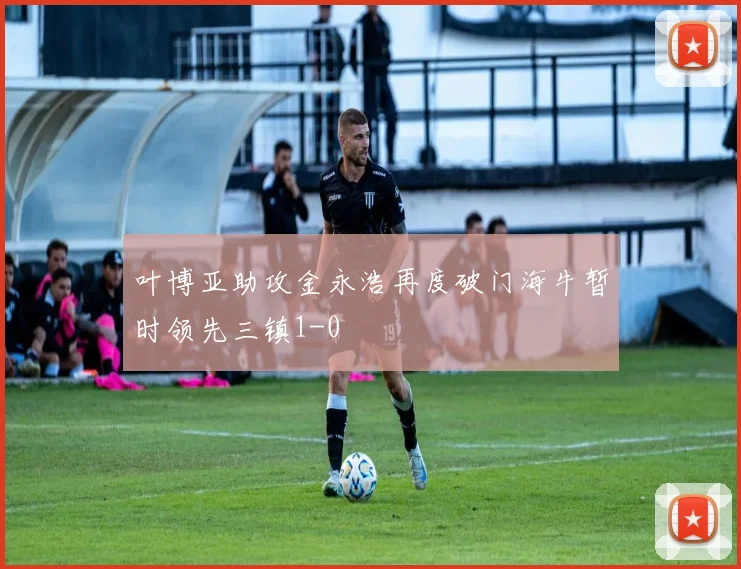 叶博亚助攻金永浩再度破门海牛暂时领先三镇1-0