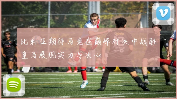 比利亚期待马竞在巅峰对决中战胜皇马展现实力与决心
